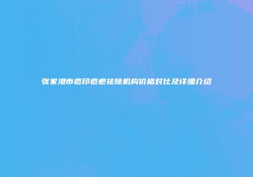 张家港市痘印痘疤祛除机构价格对比及详细介绍