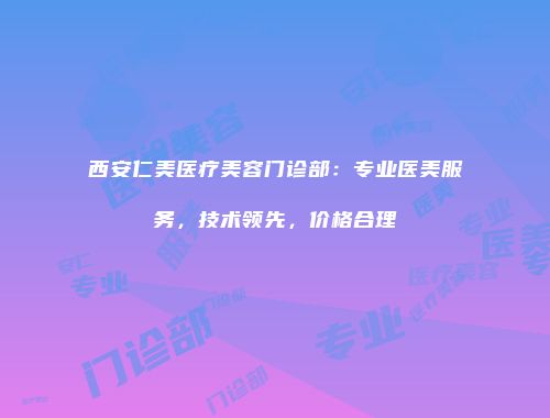 西安仁美医疗美容门诊部：专业医美服务，技术领先，价格合理