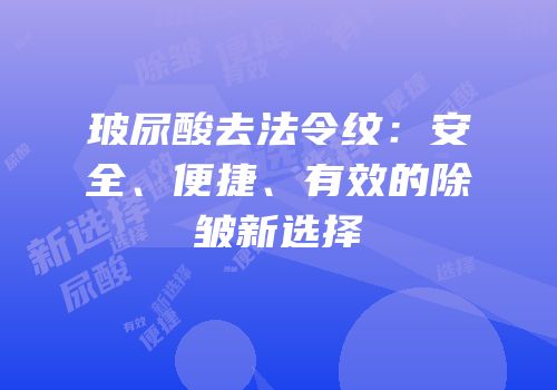 玻尿酸去法令纹：安全、便捷、有效的除皱新选择