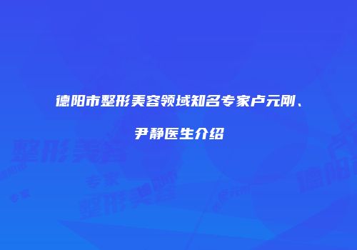 德阳市整形美容领域知名专家卢元刚、尹静医生介绍
