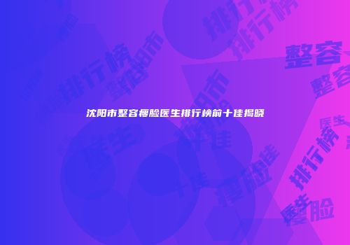 沈阳市整容瘦脸医生排行榜前十佳揭晓