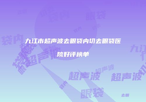 九江市超声波去眼袋内切去眼袋医院好评榜单