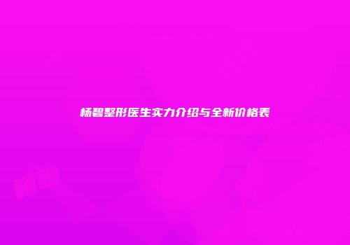 杨碧整形医生实力介绍与全新价格表