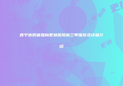 西宁市假体隆胸更换医院前三甲推荐及详细介绍