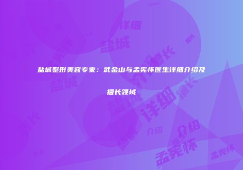 盐城整形美容专家：武金山与孟宪怀医生详细介绍及擅长领域