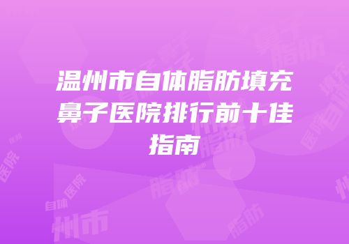 温州市自体脂肪填充鼻子医院排行前十佳指南