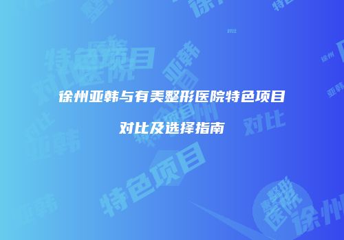 徐州亚韩与有美整形医院特色项目对比及选择指南