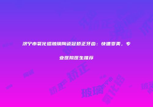 济宁市氧化铝玻璃陶瓷冠矫正牙齿：快速变美，专业医院医生推荐