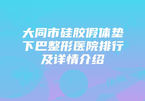 大同市硅胶假体垫下巴整形医院排行及详情介绍