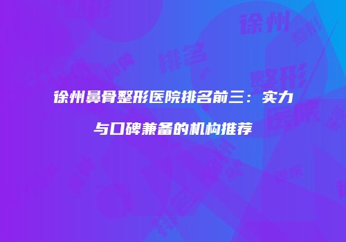 徐州鼻骨整形医院排名前三：实力与口碑兼备的机构推荐