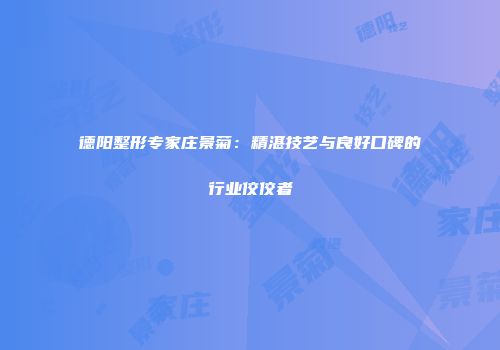 德阳整形专家庄景菊：精湛技艺与良好口碑的行业佼佼者