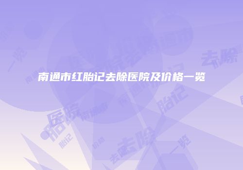 南通市红胎记去除医院及价格一览