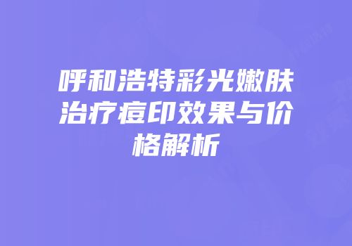 呼和浩特彩光嫩肤治疗痘印效果与价格解析
