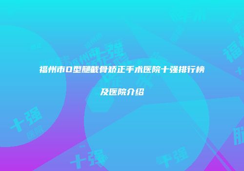 福州市O型腿截骨矫正手术医院十强排行榜及医院介绍