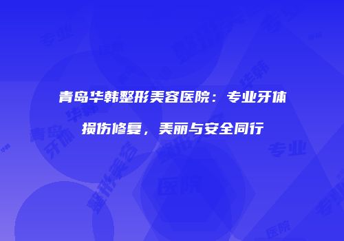 青岛华韩整形美容医院：专业牙体损伤修复，美丽与安全同行