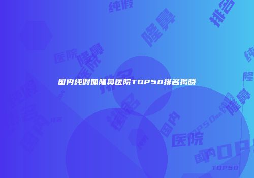 国内纯假体隆鼻医院TOP50排名揭晓