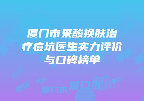 厦门市果酸换肤治疗痘坑医生实力评价与口碑榜单