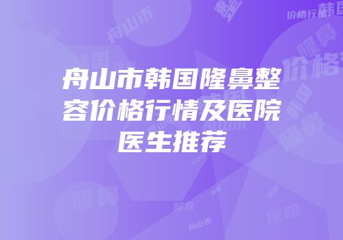 舟山市韩国隆鼻整容价格行情及医院医生推荐