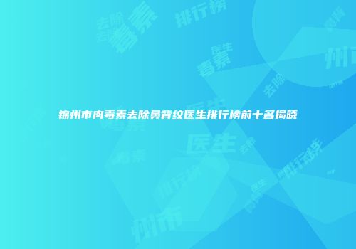 锦州市肉毒素去除鼻背纹医生排行榜前十名揭晓