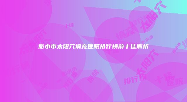 衡水市太阳穴填充医院排行榜前十佳解析