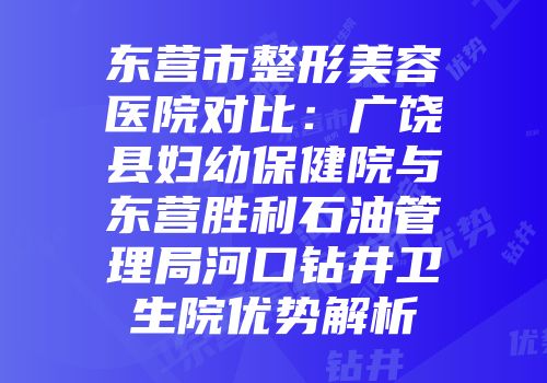 东营市整形美容医院对比：广饶县妇幼保健院与东营胜利石油管理局河口钻井卫生院优势解析