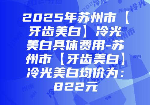 2025年苏州市【牙齿美白】冷光美白具体费用-苏州市【牙齿美白】冷光美白均价为：822元