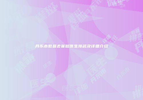 丹东市微晶去雀斑医生排名及详细介绍