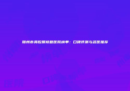 随州市鼻腔膜修复医院榜单：口碑评测与名医推荐