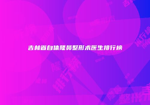 吉林省自体隆鼻整形术医生排行榜