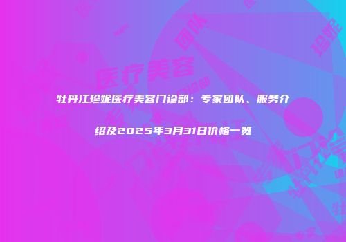 牡丹江珍妮医疗美容门诊部：专家团队、服务介绍及2025年3月31日价格一览