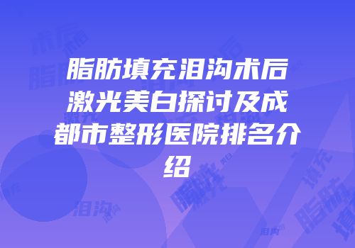 脂肪填充泪沟术后激光美白探讨及成都市整形医院排名介绍