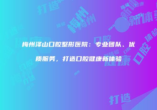 梅州泽山口腔整形医院：专业团队、优质服务，打造口腔健康新体验
