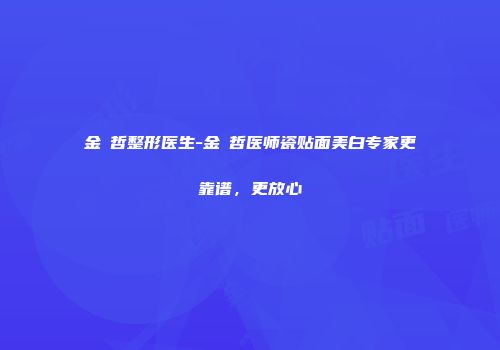 金顕哲整形医生-金顕哲医师瓷贴面美白专家更靠谱，更放心