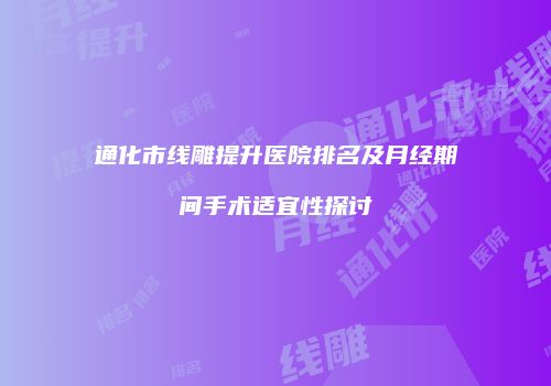 通化市线雕提升医院排名及月经期间手术适宜性探讨