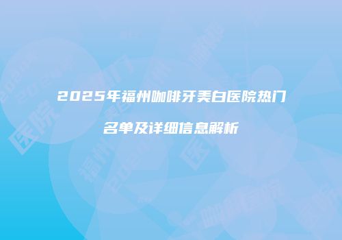 2025年福州咖啡牙美白医院热门名单及详细信息解析