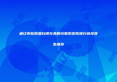 通辽市胶原蛋白填充鼻唇沟整形医院排行榜及医生推荐