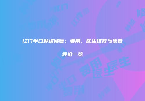 江门半口种植修复：费用、医生推荐与患者评价一览