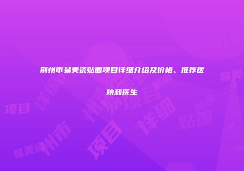 荆州市易美瓷贴面项目详细介绍及价格、推荐医院和医生