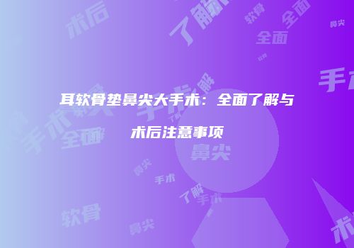 耳软骨垫鼻尖大手术：全面了解与术后注意事项