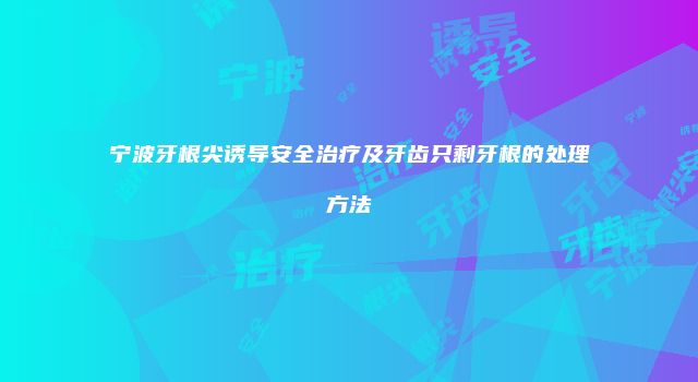 宁波牙根尖诱导安全治疗及牙齿只剩牙根的处理方法