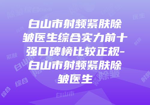 白山市射频紧肤除皱医生综合实力前十强口碑榜比较正规-白山市射频紧肤除皱医生