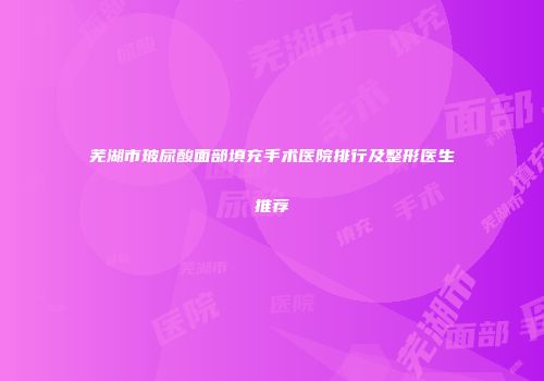 芜湖市玻尿酸面部填充手术医院排行及整形医生推荐