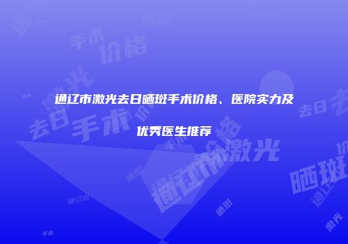 通辽市激光去日晒斑手术价格、医院实力及优秀医生推荐