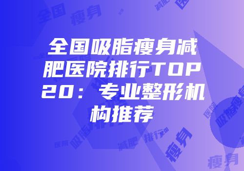 全国吸脂瘦身减肥医院排行TOP20：专业整形机构推荐