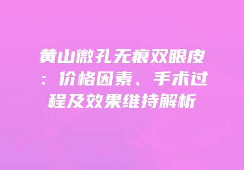 黄山微孔无痕双眼皮：价格因素、手术过程及效果维持解析