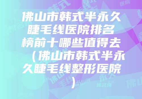 佛山市韩式半永久睫毛线医院排名榜前十哪些值得去（佛山市韩式半永久睫毛线整形医院）