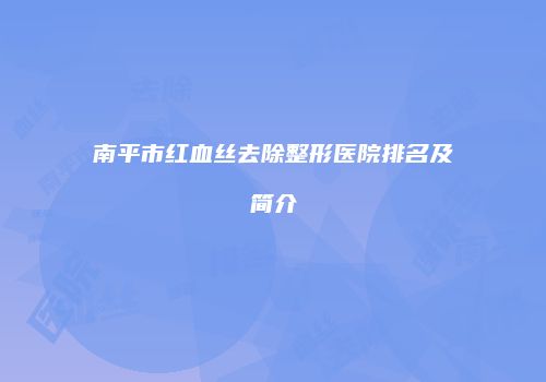 南平市红血丝去除整形医院排名及简介