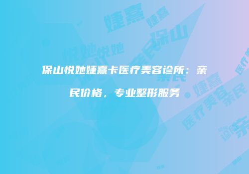 保山悦她婕熹卡医疗美容诊所：亲民价格，专业整形服务