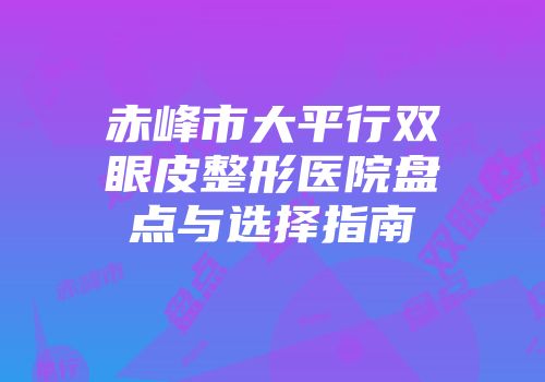 赤峰市大平行双眼皮整形医院盘点与选择指南