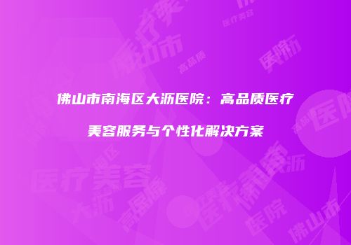 佛山市南海区大沥医院：高品质医疗美容服务与个性化解决方案